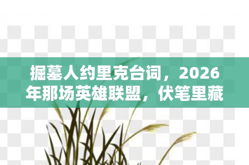 掘墓人约里克台词,2026年那场英雄联盟,伏笔里藏着你的笑,如今想起鼻子一酸 掘墓人约里克台词,2026年那场英雄联盟,伏笔里藏着你的笑,如今想起鼻子一酸