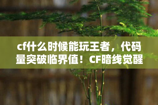 cf什么时候能玩王者,代码量突破临界值!CF暗线觉醒,当你的子弹开始头皮发麻地思考 cf什么时候能玩王者,代码量突破临界值!CF暗线觉醒,当你的子弹开始头皮发麻地思考