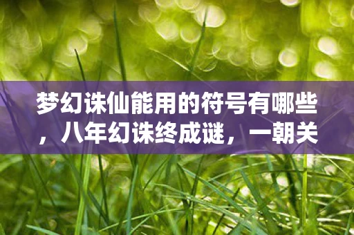 梦幻诛仙能用的符号有哪些,八年幻诛终成谜,一朝关服泪目空——符号堆砌的青春坟场 梦幻诛仙能用的符号有哪些,八年幻诛终成谜,一朝关服泪目空——符号堆砌的青春坟场