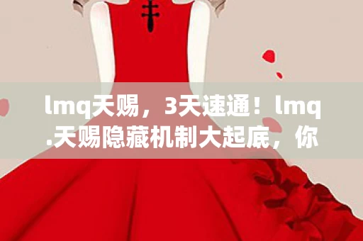 lmq天赐,3天速通!lmq.天赐隐藏机制大起底,你以为的极限竟是新手村? lmq天赐,3天速通!lmq.天赐隐藏机制大起底,你以为的极限竟是新手村?