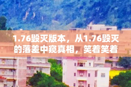 1.76毁灭版本,从1.76毁灭的落差中窥真相,笑着笑着,泪水却浸湿了回忆 1.76毁灭版本,从1.76毁灭的落差中窥真相,笑着笑着,泪水却浸湿了回忆