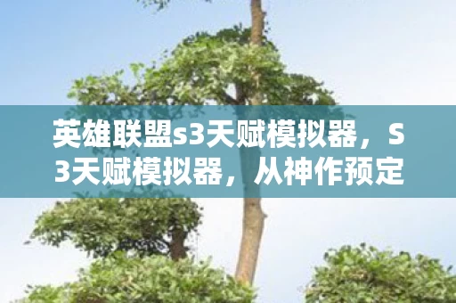 英雄联盟s3天赋模拟器,S3天赋模拟器,从神作预定到电子垃圾,笑着点开哭着卸载的真相 英雄联盟s3天赋模拟器,S3天赋模拟器,从神作预定到电子垃圾,笑着点开哭着卸载的真相