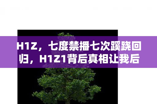 H1Z,七度禁播七次蹊跷回归,H1Z1背后真相让我后背发凉 H1Z,七度禁播七次蹊跷回归,H1Z1背后真相让我后背发凉