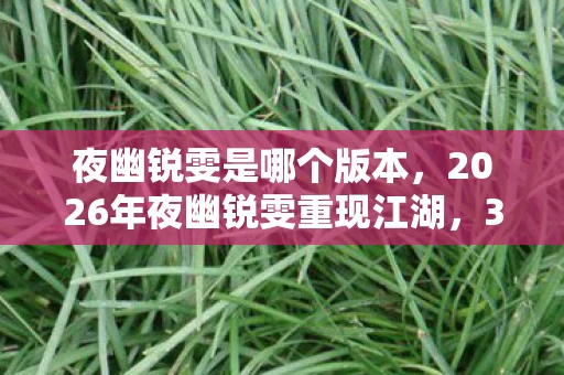 夜幽锐雯是哪个版本,2026年夜幽锐雯重现江湖,3大谜团待解,谁将揭开真相? 夜幽锐雯是哪个版本,2026年夜幽锐雯重现江湖,3大谜团待解,谁将揭开真相?