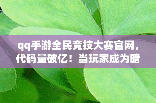 qq手游全民竞技大赛官网,代码量破亿!当玩家成为暗线主脑,这场竞技让AI头皮发麻 qq手游全民竞技大赛官网,代码量破亿!当玩家成为暗线主脑,这场竞技让AI头皮发麻