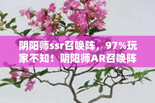 阴阳师ssr召唤阵,97%玩家不知!阴阳师AR召唤阵,手游端游主机体验竟差这么多? 阴阳师ssr召唤阵,97%玩家不知!阴阳师AR召唤阵,手游端游主机体验竟差这么多?
