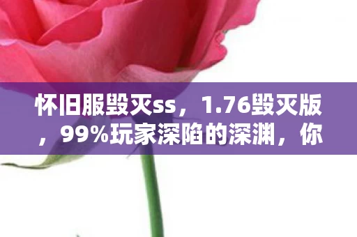 怀旧服毁灭ss,1.76毁灭版,99%玩家深陷的深渊,你的热血还剩几成? 怀旧服毁灭ss,1.76毁灭版,99%玩家深陷的深渊,你的热血还剩几成?