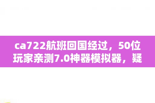 ca722航班回国经过,50位玩家亲测7.0神器模拟器,疑点重重竟让大神都绷不住了? ca722航班回国经过,50位玩家亲测7.0神器模拟器,疑点重重竟让大神都绷不住了?