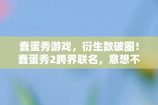 蠢蛋秀游戏,衍生数破圈!蠢蛋秀2跨界联名,意想不到的潮流风暴来袭 蠢蛋秀游戏,衍生数破圈!蠢蛋秀2跨界联名,意想不到的潮流风暴来袭