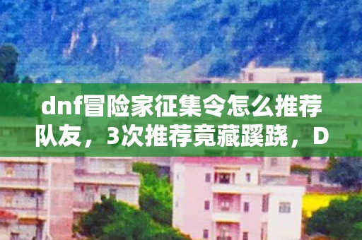 dnf冒险家征集令怎么推荐队友,3次推荐竟藏蹊跷,DNF冒险家征集令背后真相让人后背发凉! dnf冒险家征集令怎么推荐队友,3次推荐竟藏蹊跷,DNF冒险家征集令背后真相让人后背发凉!