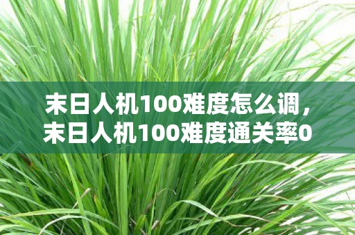 末日人机100难度怎么调,末日人机100难度通关率0.1%?揭秘隐藏机制让你逆天改命! 末日人机100难度怎么调,末日人机100难度通关率0.1%?揭秘隐藏机制让你逆天改命!