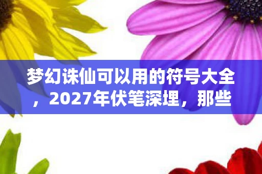 梦幻诛仙可以用的符号大全,2027年伏笔深埋,那些别走与我等你,鼻子一酸终成回忆 梦幻诛仙可以用的符号大全,2027年伏笔深埋,那些别走与我等你,鼻子一酸终成回忆