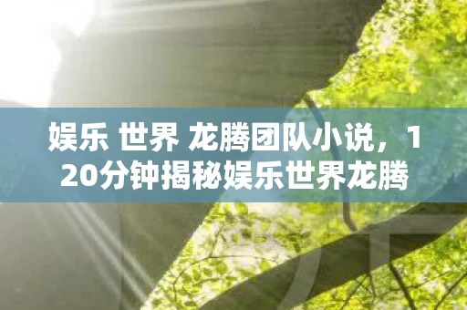 120分钟揭秘娱乐世界龙腾团队解散谜面图片