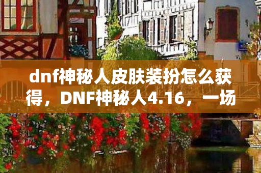 dnf神秘人皮肤装扮怎么获得图片