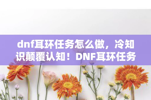 DNF耳环任务背后竟藏目瞪口呆的拆弹级设计图片