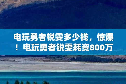 电玩勇者锐雯耗资800万玩法被砍图片