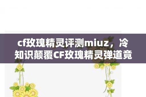 冷知识颠覆CF玫瑰精灵弹道竟藏着目瞪口呆的物理密码图片