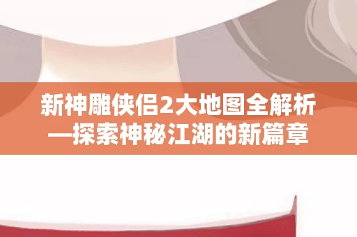 新神雕侠侣2大地图全解析图片