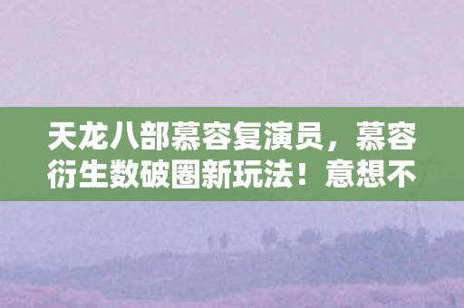 天龙八部慕容复演员,慕容衍生数破圈新玩法!意想不到跨界,从游戏到生活全面入侵! 天龙八部慕容复演员,慕容衍生数破圈新玩法!意想不到跨界,从游戏到生活全面入侵!