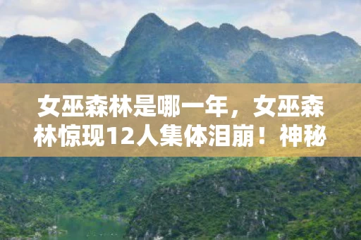 女巫森林是哪一年,女巫森林惊现12人集体泪崩!神秘疑点缠身,网吧大神们绷不住了 女巫森林是哪一年,女巫森林惊现12人集体泪崩!神秘疑点缠身,网吧大神们绷不住了