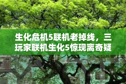生化危机5联机老掉线,三玩家联机生化5惊现离奇疑点,老炮我当场绷不住! 生化危机5联机老掉线,三玩家联机生化5惊现离奇疑点,老炮我当场绷不住!