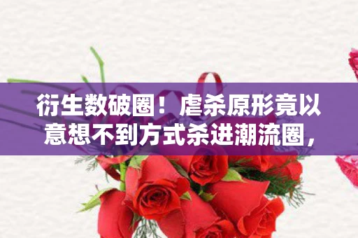 衍生数破圈!虐杀原形竟以意想不到方式杀进潮流圈,惊掉下巴! 衍生数破圈!虐杀原形竟以意想不到方式杀进潮流圈,惊掉下巴!