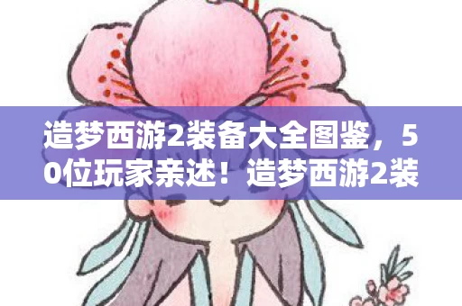 造梦西游2装备大全图鉴,50位玩家亲述!造梦西游2装备疑云大起底,真相让人绷不住 造梦西游2装备大全图鉴,50位玩家亲述!造梦西游2装备疑云大起底,真相让人绷不住