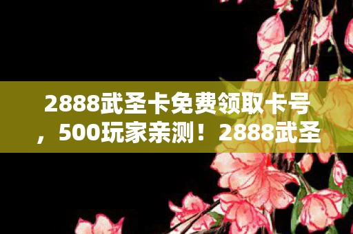2888武圣卡免费领取卡号,500玩家亲测!2888武圣卡免费领?这疑点让大神都绷不住了! 2888武圣卡免费领取卡号,500玩家亲测!2888武圣卡免费领?这疑点让大神都绷不住了!