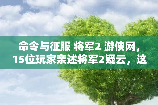 命令与征服 将军2 游侠网,15位玩家亲述将军2疑云,这操作,真绷不住了! 命令与征服 将军2 游侠网,15位玩家亲述将军2疑云,这操作,真绷不住了!