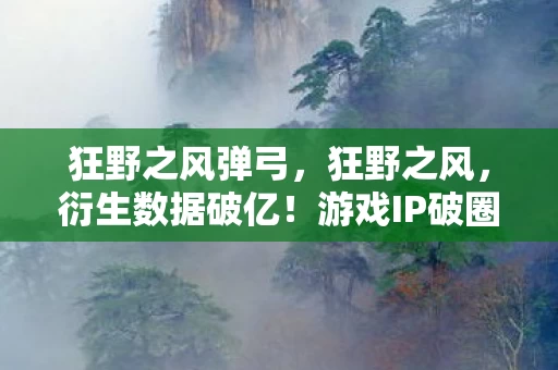 狂野之风弹弓，狂野之风，衍生数据破亿！游戏IP破圈音乐综艺与时尚秀场的意想不到之旅