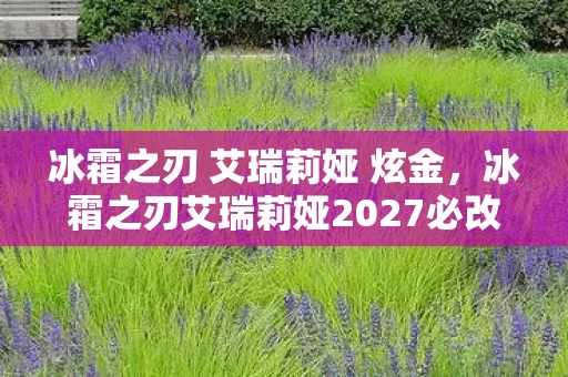 冰霜之刃 艾瑞莉娅 炫金,冰霜之刃艾瑞莉娅2027必改的5大机制!手残党逆袭高玩的终极心得 冰霜之刃 艾瑞莉娅 炫金,冰霜之刃艾瑞莉娅2027必改的5大机制!手残党逆袭高玩的终极心得