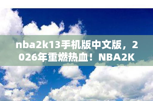 nba2k13手机版中文版,2026年重燃热血!NBA2K13手机版竟藏惊天彩蛋? nba2k13手机版中文版,2026年重燃热血!NBA2K13手机版竟藏惊天彩蛋?