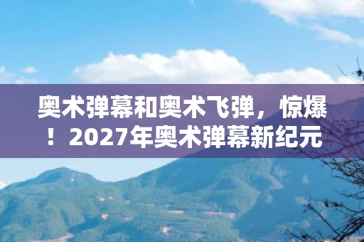 奥术弹幕和奥术飞弹，惊爆！2027年奥术弹幕新纪元，3大逆天技能能否改写魔法史？
