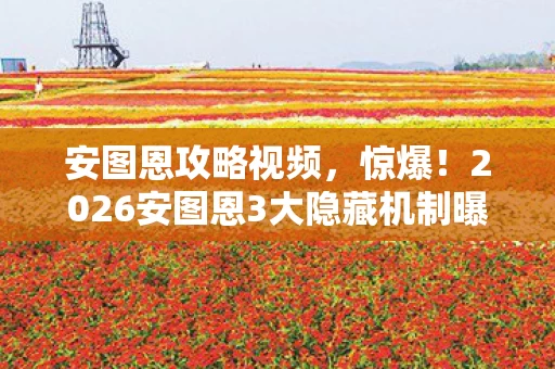 安图恩攻略视频，惊爆！2026安图恩3大隐藏机制曝光，99%玩家竟被这招团灭？