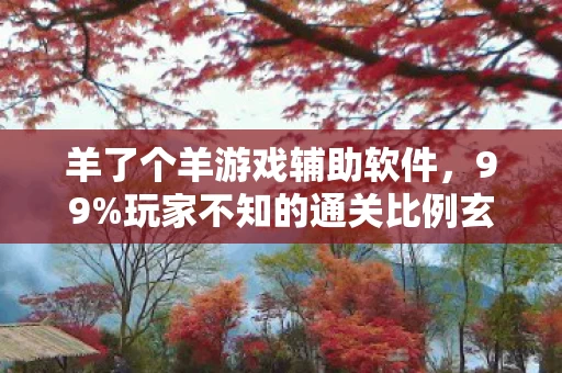 羊了个羊游戏辅助软件，99%玩家不知的通关比例玄机，外挂背后藏着多少扎心真相？