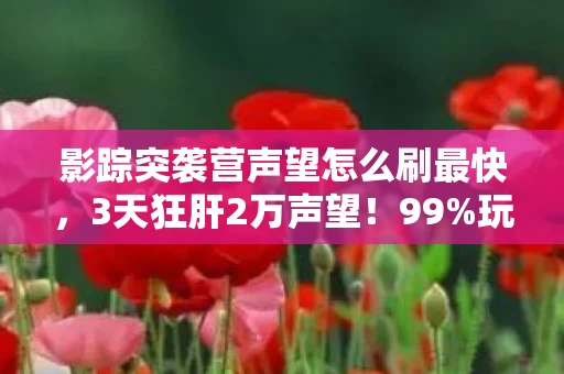影踪突袭营声望怎么刷最快，3天狂肝2万声望！99%玩家不知道的影踪突袭营速刷暗门，肝到凌晨3点我哭了