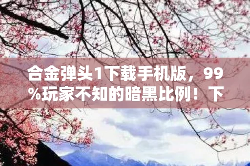 合金弹头1下载手机版，99%玩家不知的暗黑比例！下载合金弹头1后，我的青春被扎成了筛子