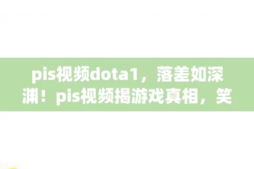 pis视频dota1，落差如深渊！pis视频揭游戏真相，笑着笑着，泪却悄然滑落