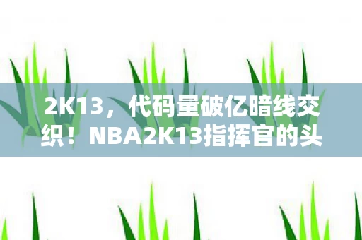 2K13,代码量破亿暗线交织!NBA2K13指挥官的头皮发麻逆袭 2K13,代码量破亿暗线交织!NBA2K13指挥官的头皮发麻逆袭