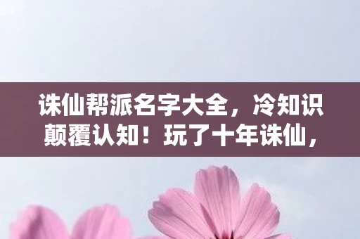 诛仙帮派名字大全,冷知识颠覆认知!玩了十年诛仙,这些操作让我目瞪口呆 诛仙帮派名字大全,冷知识颠覆认知!玩了十年诛仙,这些操作让我目瞪口呆