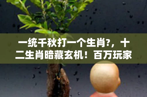 一统千秋打一个生肖?,十二生肖暗藏玄机!百万玩家集体破防,谁能解开这千年谜团? 一统千秋打一个生肖?,十二生肖暗藏玄机!百万玩家集体破防,谁能解开这千年谜团?
