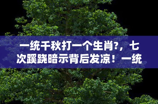 一统千秋打一个生肖?,七次蹊跷暗示背后发凉!一统千秋生肖局竟是场千年骗局? 一统千秋打一个生肖?,七次蹊跷暗示背后发凉!一统千秋生肖局竟是场千年骗局?