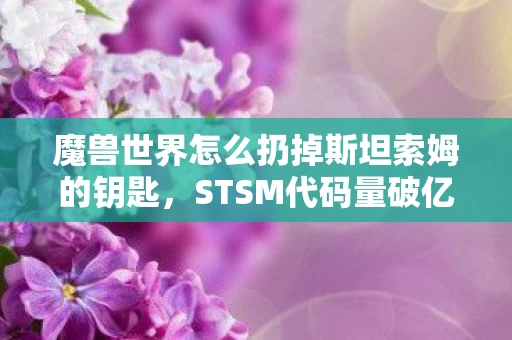 魔兽世界怎么扔掉斯坦索姆的钥匙,STSM代码量破亿!当玩家成为暗线AI,这场头皮发麻的叛乱正在改写2027 魔兽世界怎么扔掉斯坦索姆的钥匙,STSM代码量破亿!当玩家成为暗线AI,这场头皮发麻的叛乱正在改写2027