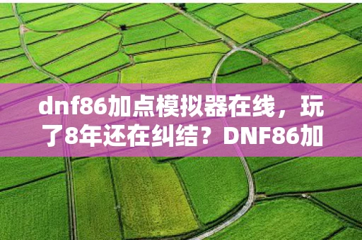 dnf86加点模拟器在线,玩了8年还在纠结?DNF86加点模拟这3种方案选哪个才不亏? dnf86加点模拟器在线,玩了8年还在纠结?DNF86加点模拟这3种方案选哪个才不亏?