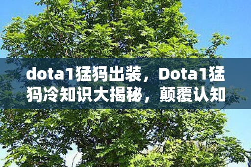 dota1猛犸出装,Dota1猛犸冷知识大揭秘,颠覆认知的设定,让你目瞪口呆! dota1猛犸出装,Dota1猛犸冷知识大揭秘,颠覆认知的设定,让你目瞪口呆!