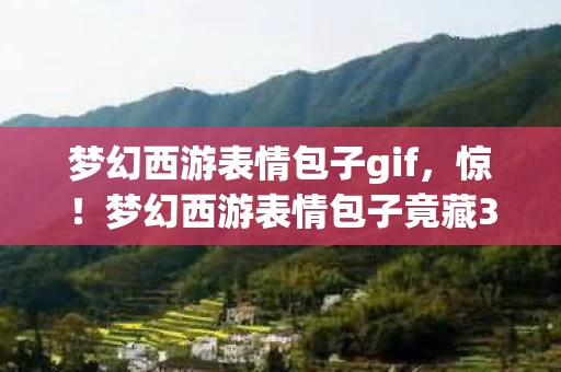 梦幻西游表情包子gif，惊！梦幻西游表情包子竟藏3大秘密，99%玩家都未察觉！