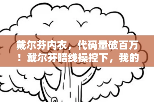 戴尔芬内衣,代码量破百万!戴尔芬暗线操控下,我的头皮发麻游戏人生 戴尔芬内衣,代码量破百万!戴尔芬暗线操控下,我的头皮发麻游戏人生