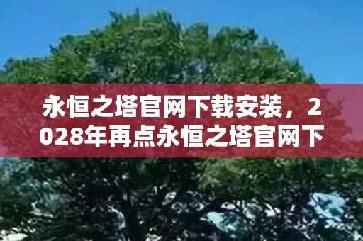 永恒之塔官网下载安装,2028年再点永恒之塔官网下载,那些伏笔成殇,回忆让人鼻子一酸 永恒之塔官网下载安装,2028年再点永恒之塔官网下载,那些伏笔成殇,回忆让人鼻子一酸