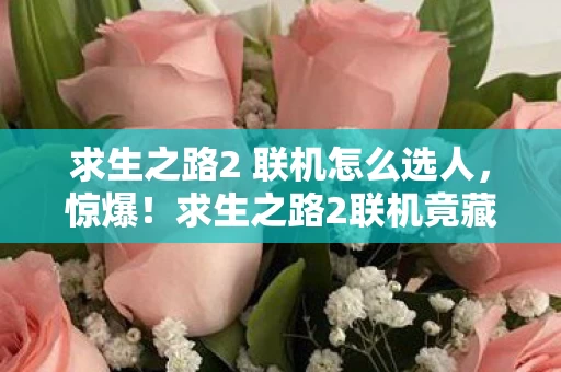 求生之路2 联机怎么选人，惊爆！求生之路2联机竟藏着3大致命陷阱，你能活到最后吗？
