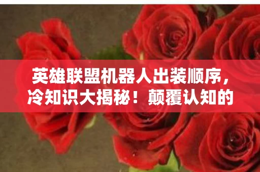 英雄联盟机器人出装顺序,冷知识大揭秘!颠覆认知的机器人出装,让你目瞪口呆! 英雄联盟机器人出装顺序,冷知识大揭秘!颠覆认知的机器人出装,让你目瞪口呆!